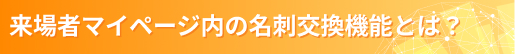 来場者マイページ内の名刺交換機能とは？